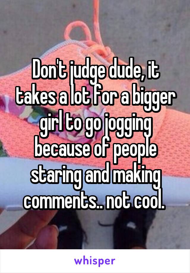 Don't judge dude, it takes a lot for a bigger girl to go jogging because of people staring and making comments.. not cool. 