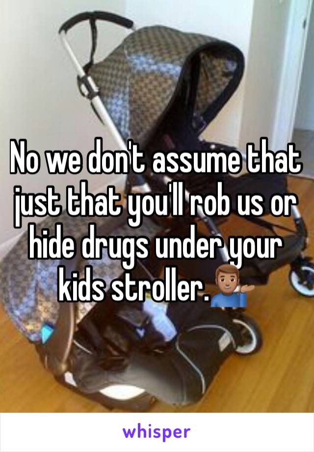 No we don't assume that just that you'll rob us or hide drugs under your kids stroller.💁🏽‍♂️