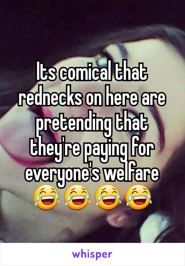 Its comical that rednecks on here are pretending that they're paying for everyone's welfare 😂😂😂😂