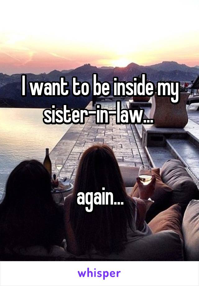 I want to be inside my sister-in-law... 


again...