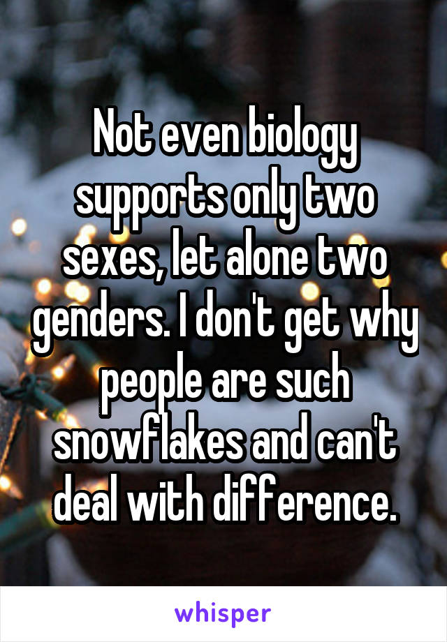 Not even biology supports only two sexes, let alone two genders. I don't get why people are such snowflakes and can't deal with difference.