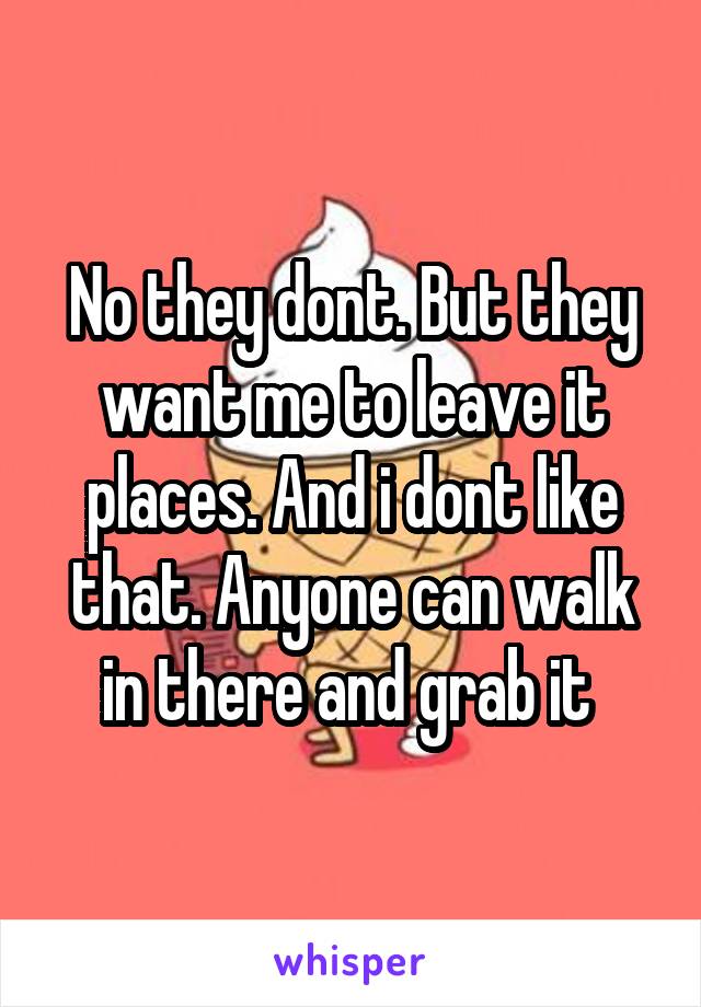 No they dont. But they want me to leave it places. And i dont like that. Anyone can walk in there and grab it 