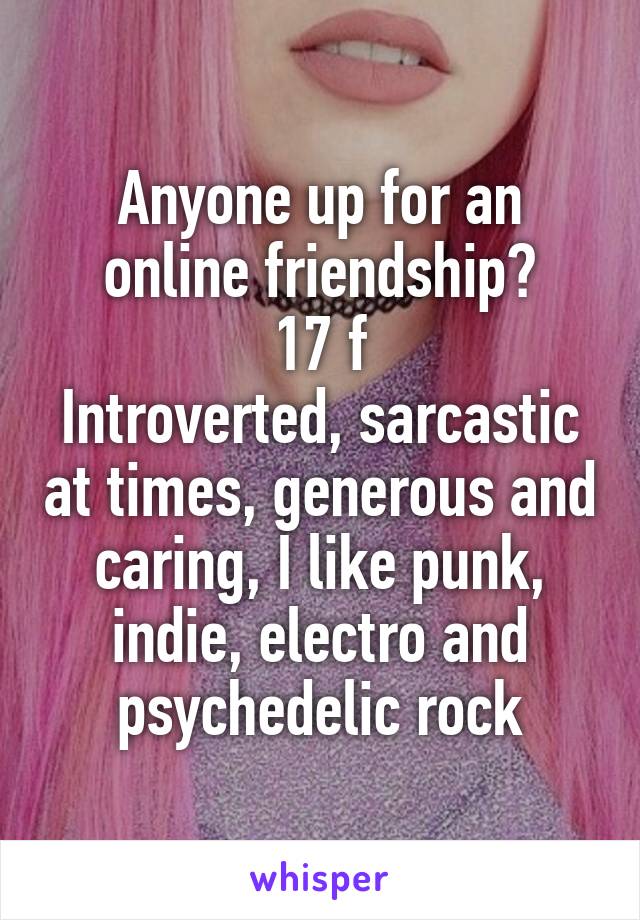 Anyone up for an online friendship?
17 f
Introverted, sarcastic at times, generous and caring, I like punk, indie, electro and psychedelic rock