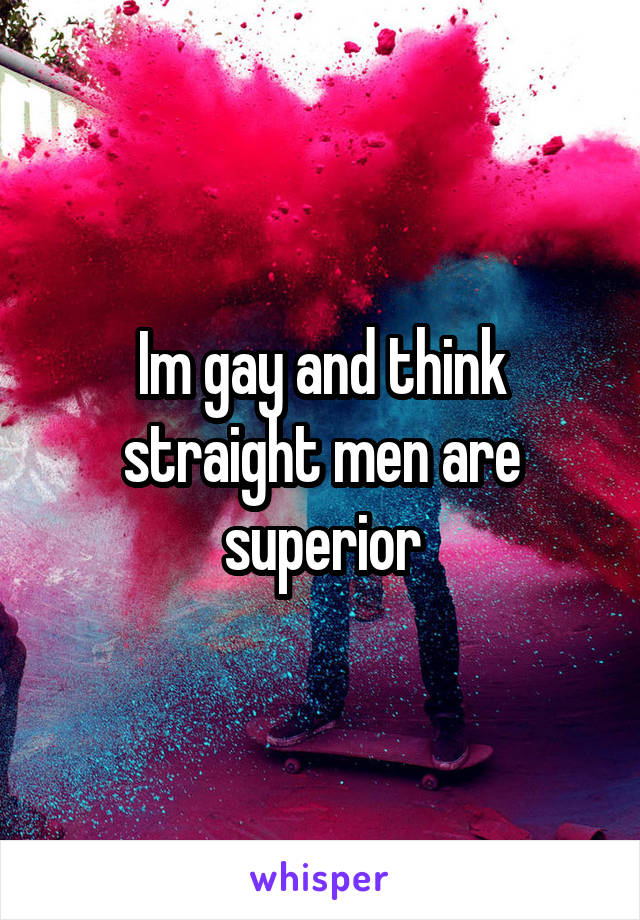 Im gay and think straight men are superior