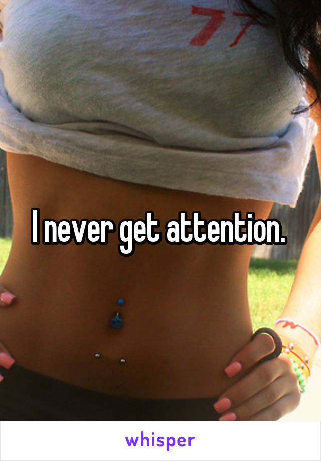 I never get attention. 