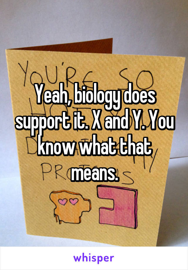 Yeah, biology does support it. X and Y. You know what that means.