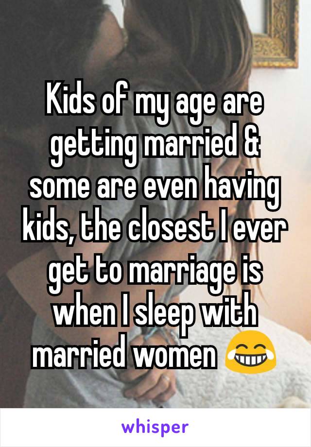 Kids of my age are getting married & some are even having kids, the closest I ever get to marriage is when I sleep with married women 😂