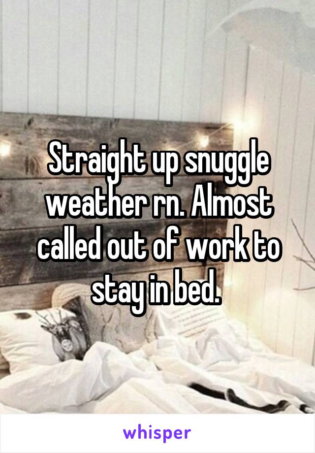 Straight up snuggle weather rn. Almost called out of work to stay in bed. 