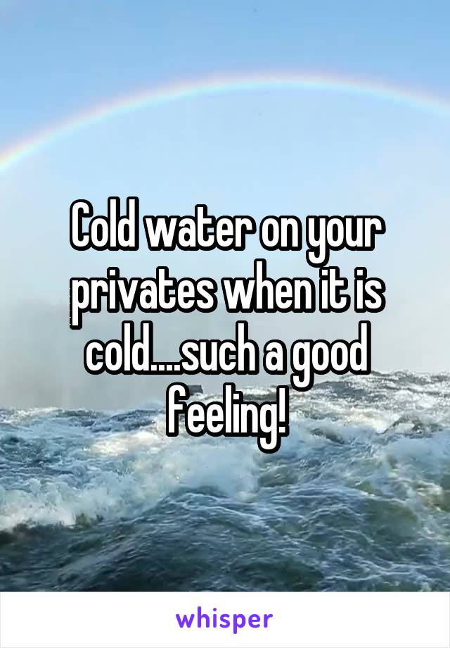 Cold water on your privates when it is cold....such a good feeling!