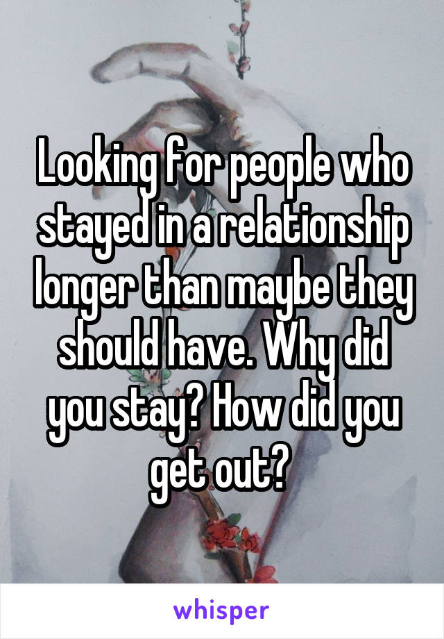 Looking for people who stayed in a relationship longer than maybe they should have. Why did you stay? How did you get out? 