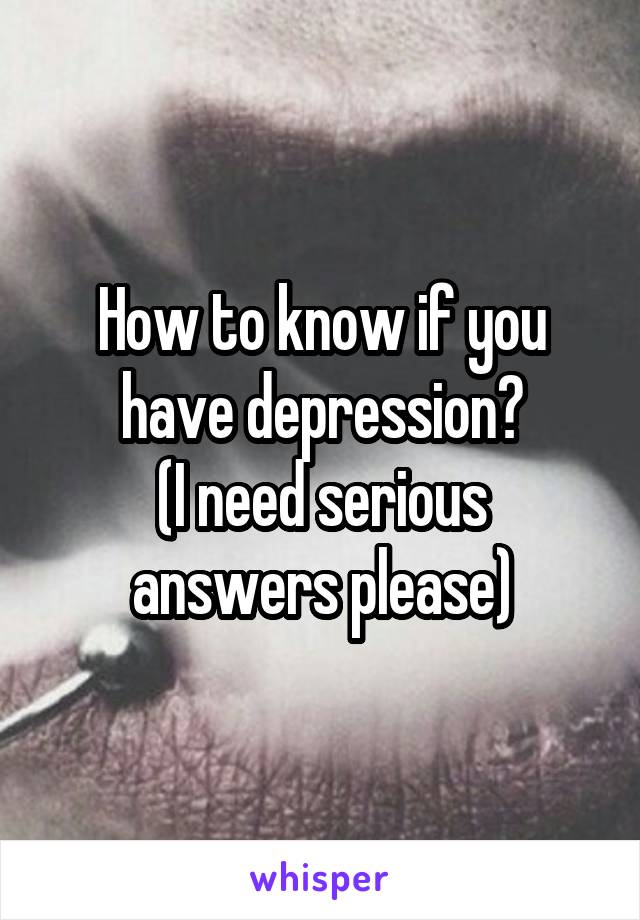 How to know if you have depression?
(I need serious answers please)