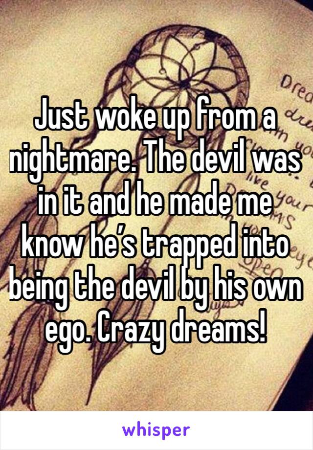 Just woke up from a nightmare. The devil was in it and he made me know he’s trapped into being the devil by his own ego. Crazy dreams! 