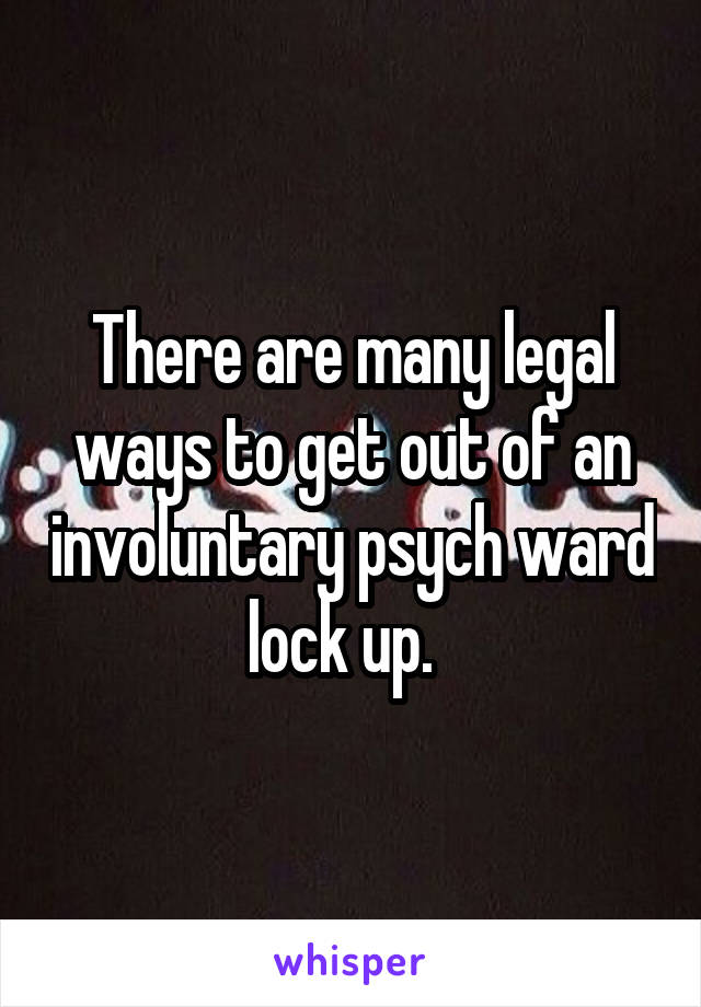 There are many legal ways to get out of an involuntary psych ward lock up.  