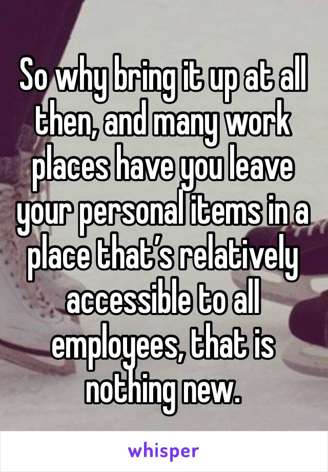So why bring it up at all then, and many work places have you leave your personal items in a place that’s relatively accessible to all employees, that is nothing new. 