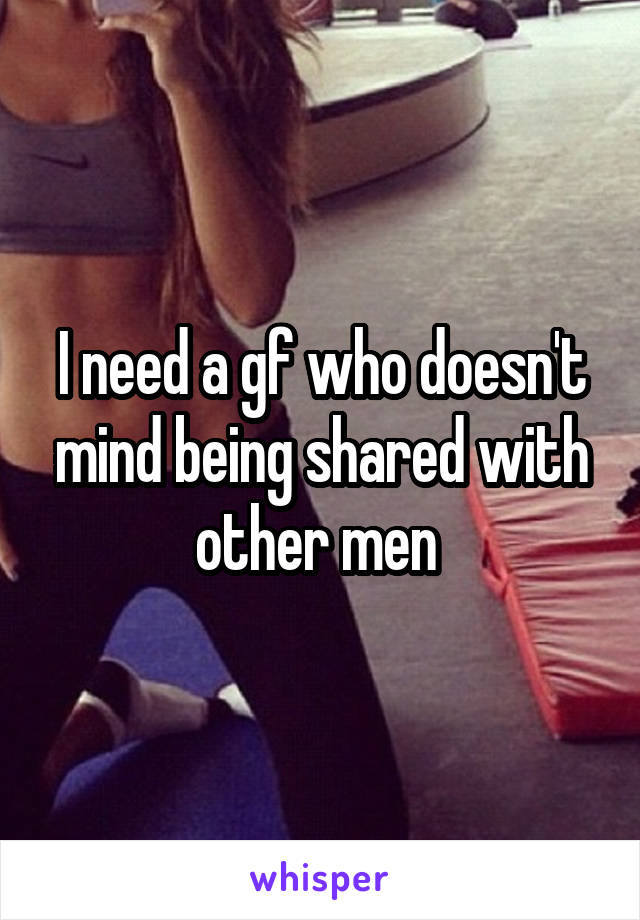 I need a gf who doesn't mind being shared with other men 