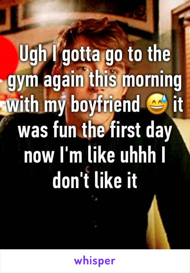 Ugh I gotta go to the gym again this morning with my boyfriend 😅 it was fun the first day now I'm like uhhh I don't like it 