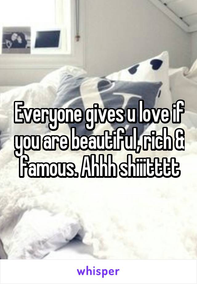 Everyone gives u love if you are beautiful, rich & famous. Ahhh shiiitttt