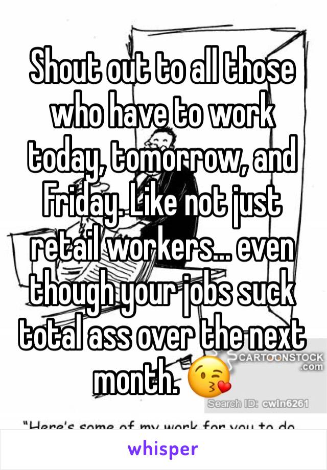 Shout out to all those who have to work today, tomorrow, and Friday. Like not just retail workers... even though your jobs suck total ass over the next month. 😘 