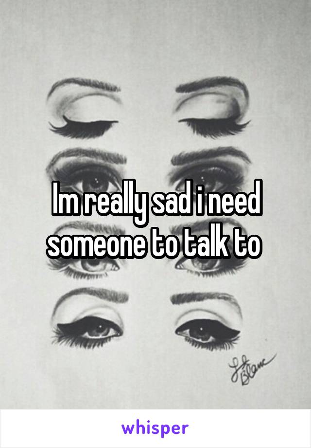 Im really sad i need someone to talk to 