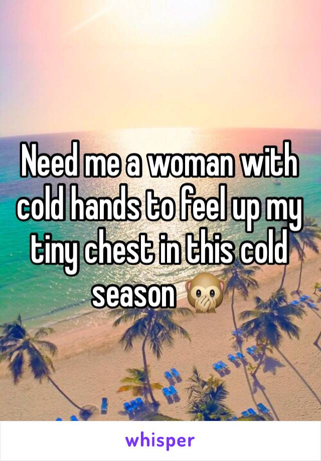 Need me a woman with cold hands to feel up my tiny chest in this cold season 🙊
