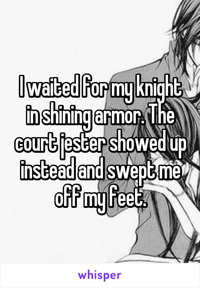I waited for my knight in shining armor. The court jester showed up instead and swept me off my feet.