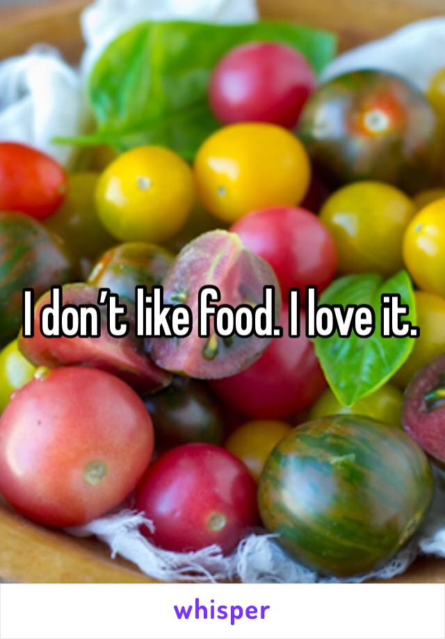 I don’t like food. I love it. 