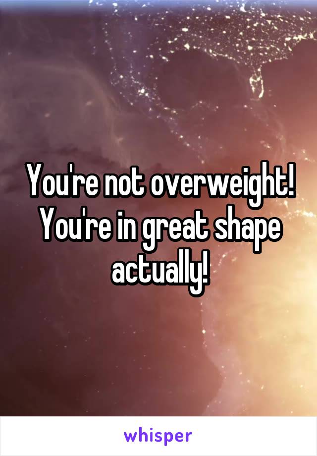 You're not overweight! You're in great shape actually!