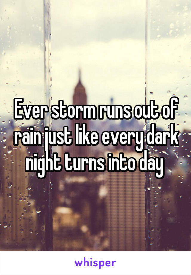 Ever storm runs out of rain just like every dark night turns into day 