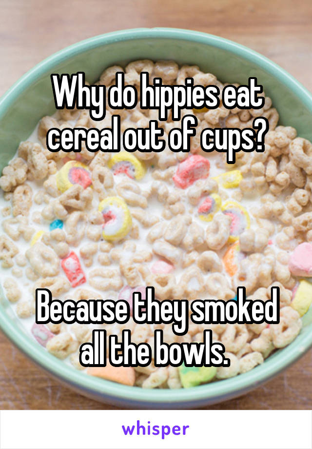 Why do hippies eat cereal out of cups?



Because they smoked all the bowls. 