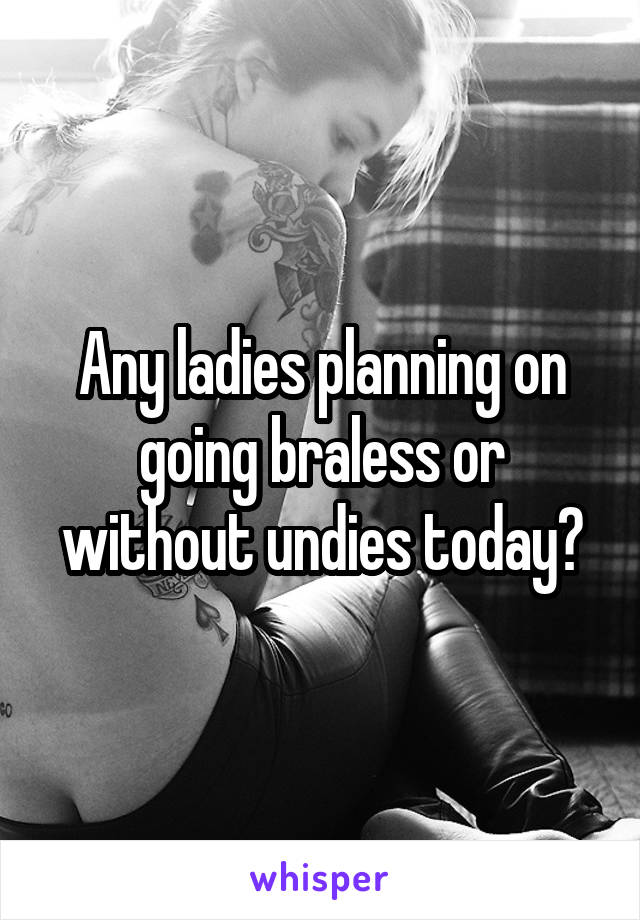 Any ladies planning on going braless or without undies today?