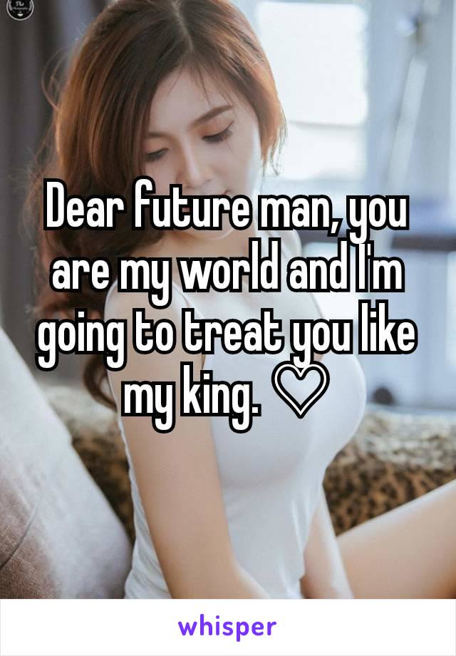 Dear future man, you are my world and I'm going to treat you like my king. ♡