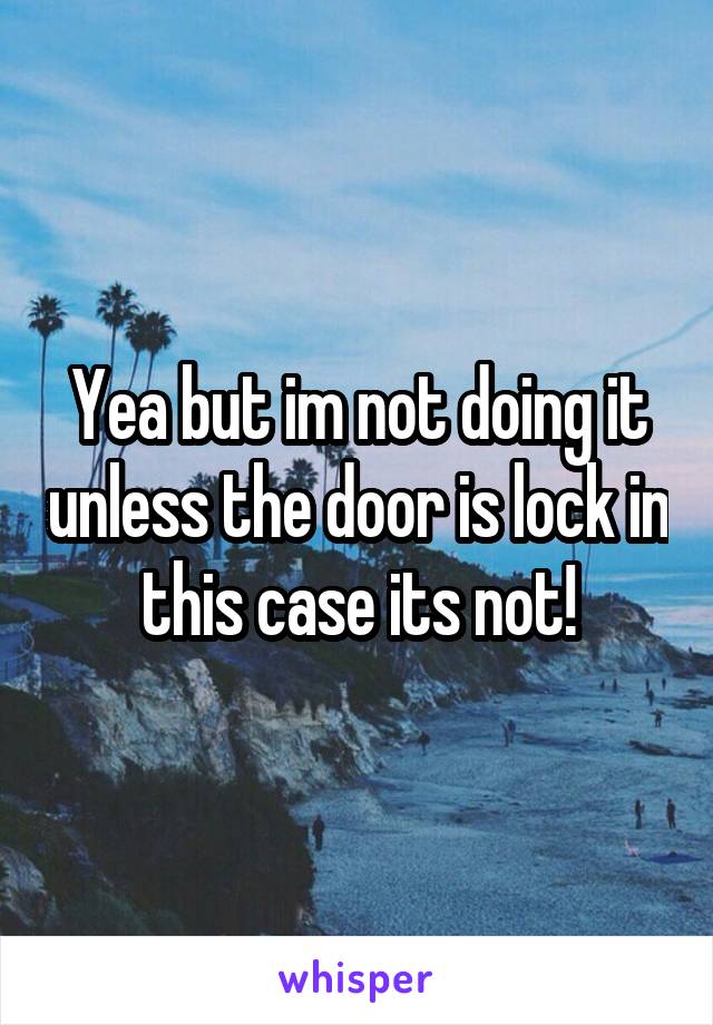 Yea but im not doing it unless the door is lock in this case its not!