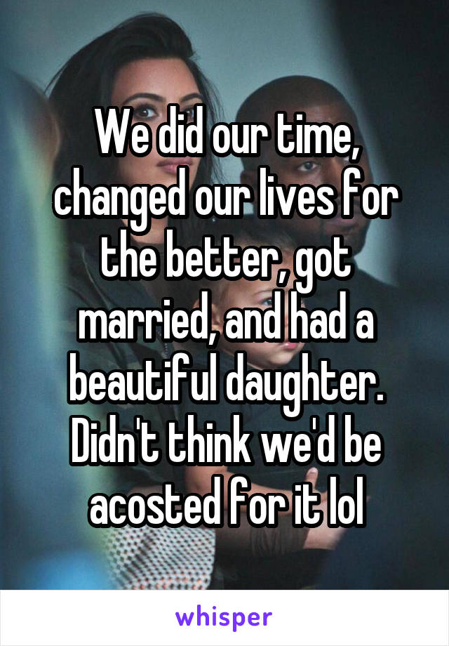 We did our time, changed our lives for the better, got married, and had a beautiful daughter. Didn't think we'd be acosted for it lol