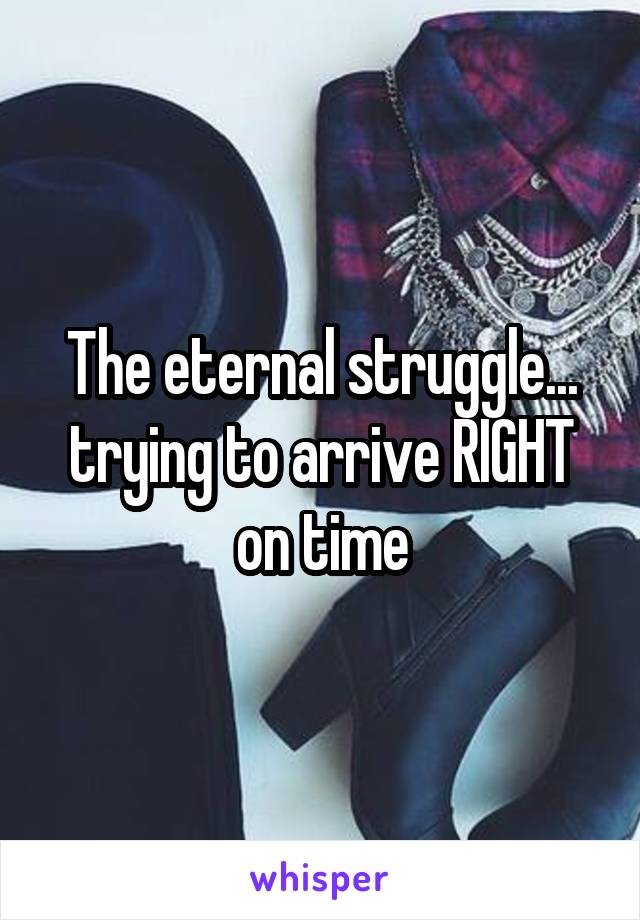 The eternal struggle... trying to arrive RIGHT on time