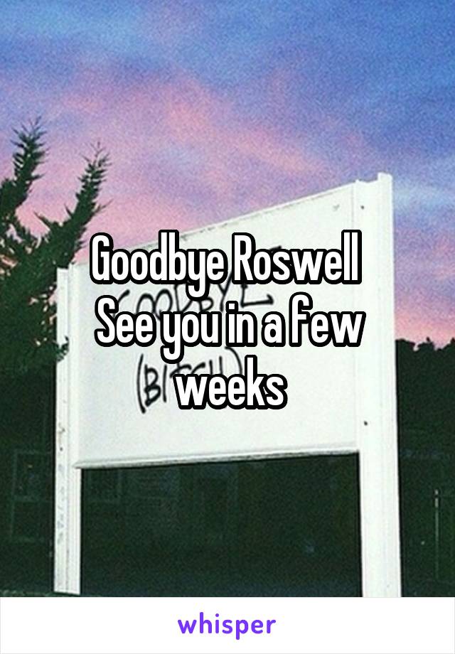 Goodbye Roswell 
See you in a few weeks