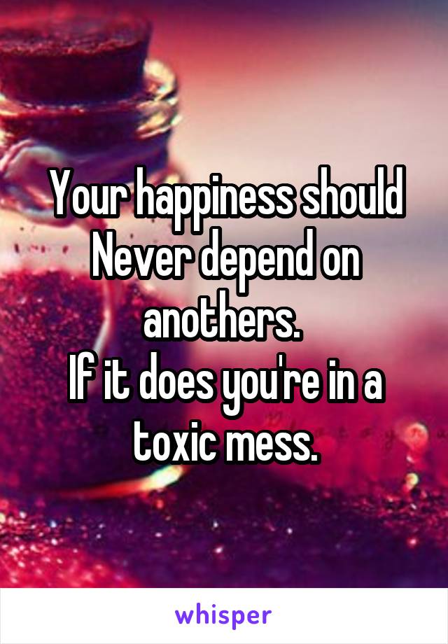 Your happiness should Never depend on anothers. 
If it does you're in a toxic mess.