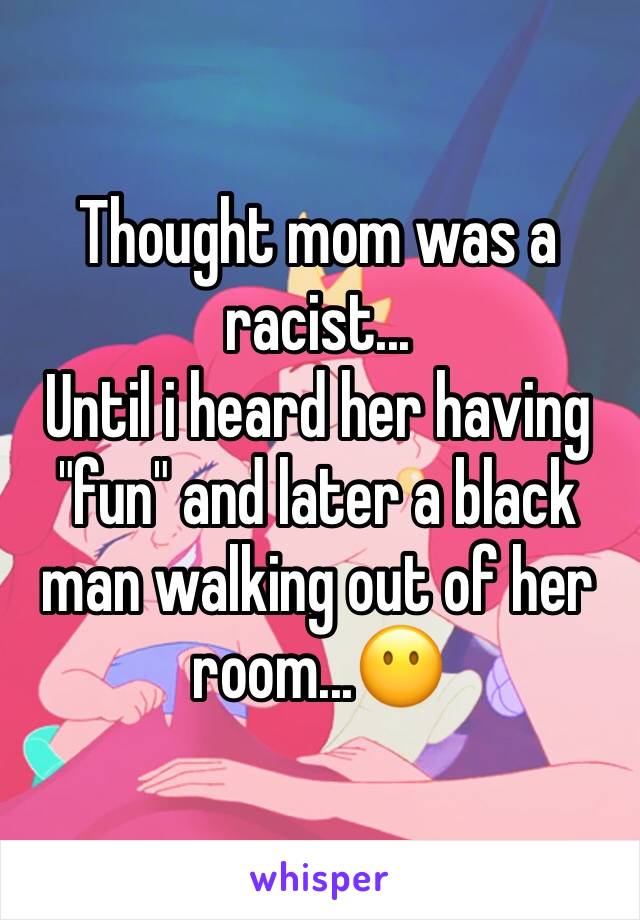 Thought mom was a racist...
Until i heard her having "fun" and later a black man walking out of her room...😶