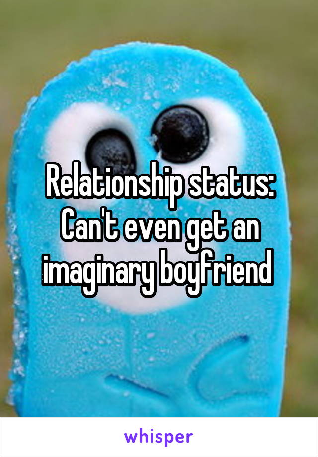 Relationship status: Can't even get an imaginary boyfriend 