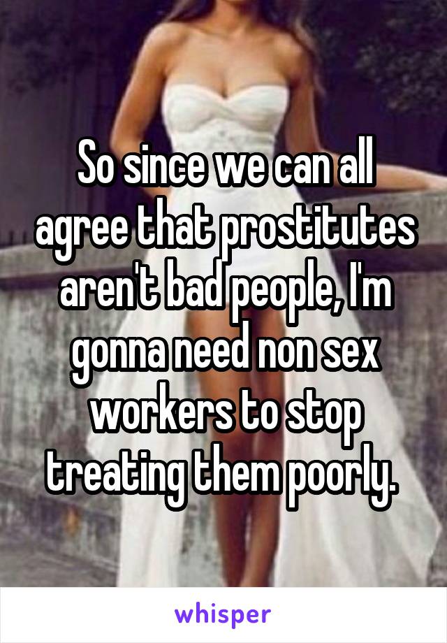 So since we can all agree that prostitutes aren't bad people, I'm gonna need non sex workers to stop treating them poorly. 