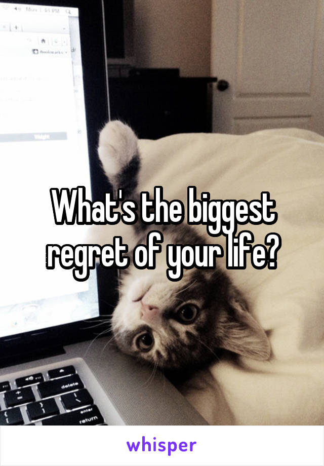 What's the biggest regret of your life?