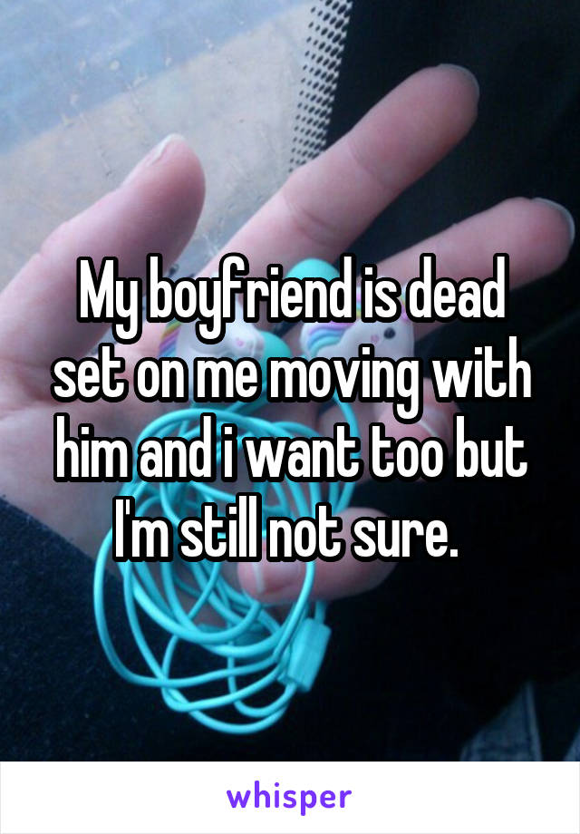 My boyfriend is dead set on me moving with him and i want too but I'm still not sure. 