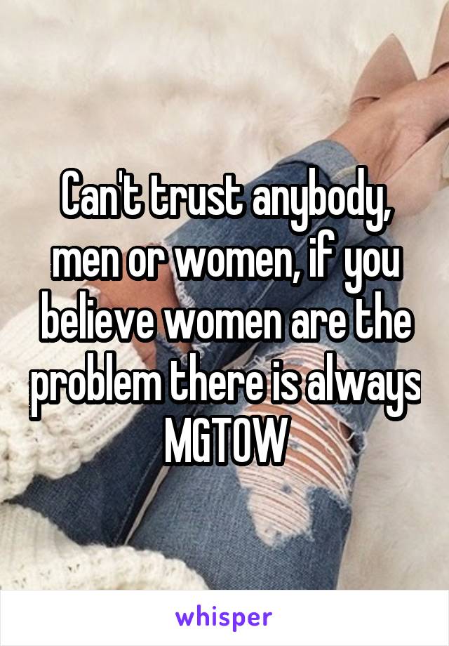 Can't trust anybody, men or women, if you believe women are the problem there is always MGTOW