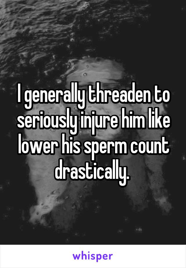 I generally threaden to seriously injure him like lower his sperm count drastically. 