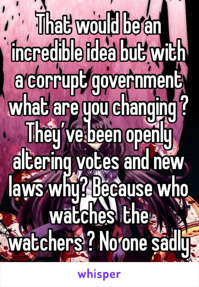 That would be an incredible idea but with a corrupt government what are you changing ? They’ve been openly altering votes and new laws why? Because who watches  the watchers ? No one sadly