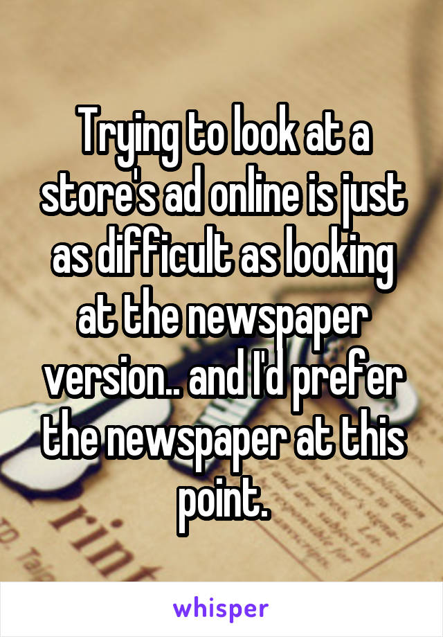 Trying to look at a store's ad online is just as difficult as looking at the newspaper version.. and I'd prefer the newspaper at this point.