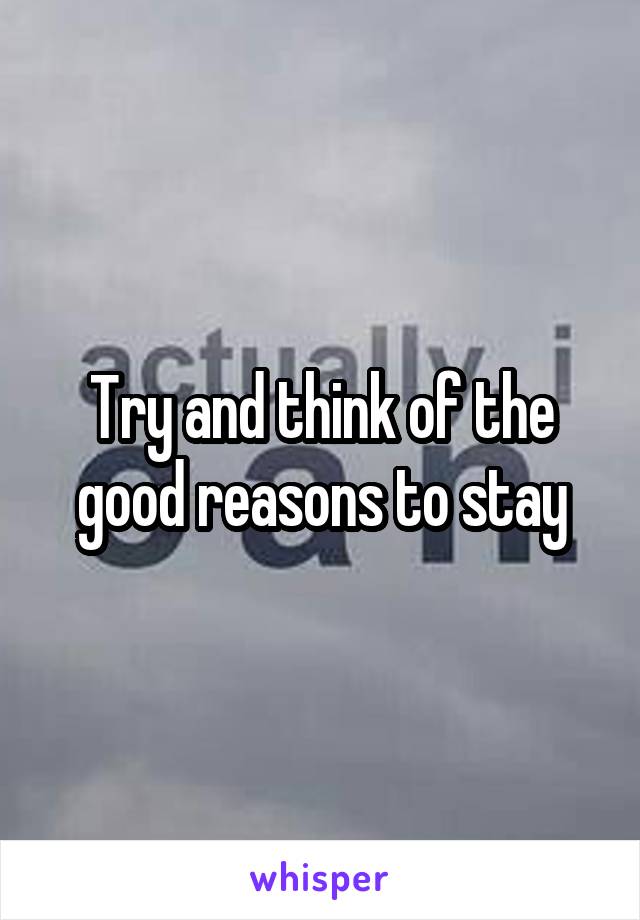 Try and think of the good reasons to stay