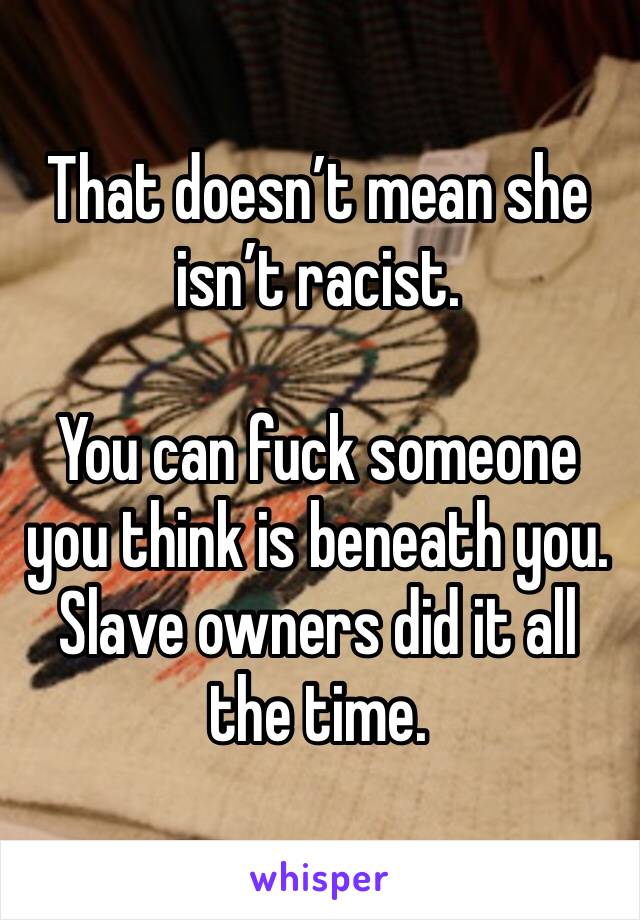 That doesn’t mean she isn’t racist.

You can fuck someone you think is beneath you.  Slave owners did it all the time.