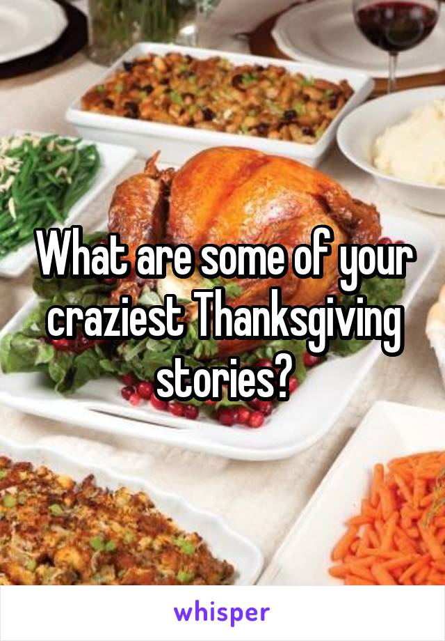 What are some of your craziest Thanksgiving stories?