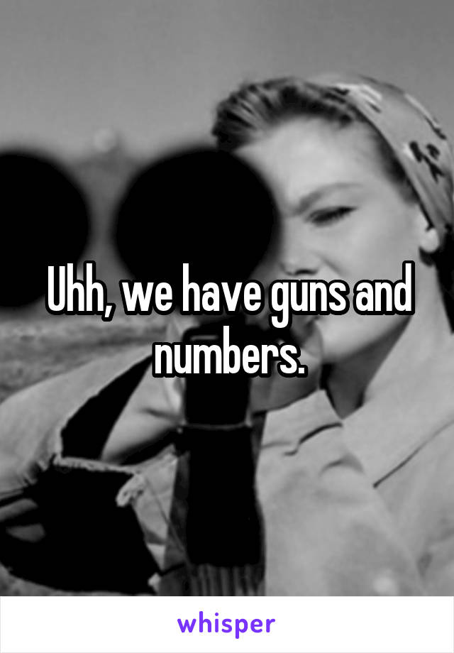 Uhh, we have guns and numbers.