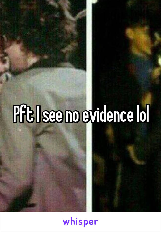 Pft I see no evidence lol